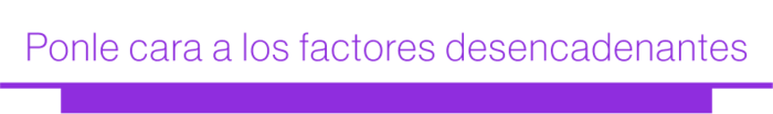Ponle cara a los factores desencadenantes