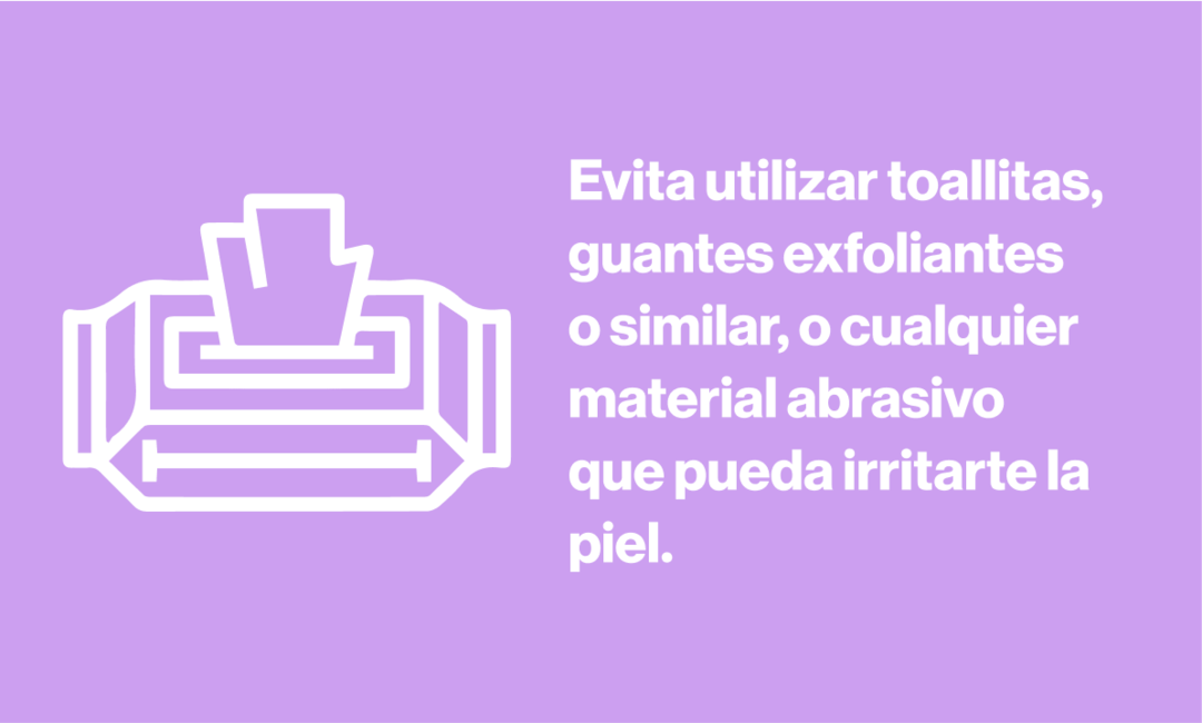 Evita utilizar toallitas, guantes exfoliantes o similar, o cualquier material abrasivo que puedan irritarte la piel.